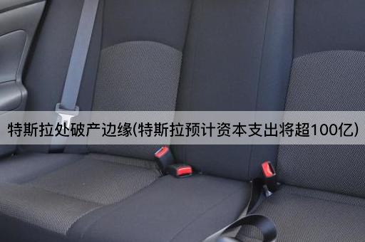 特斯拉处破产边缘(特斯拉预计资本支出将超100亿)