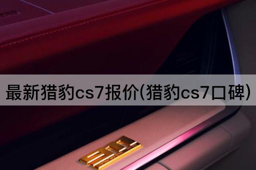 最新猎豹cs7报价(猎豹cs7口碑)