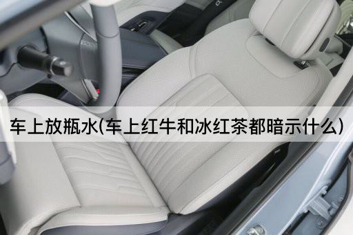 车上放瓶水(车上红牛和冰红茶都暗示什么)