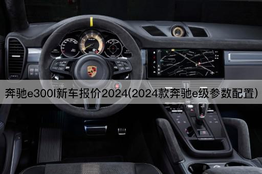 奔驰e300l新车报价2024(2024款奔驰e级参数配置)