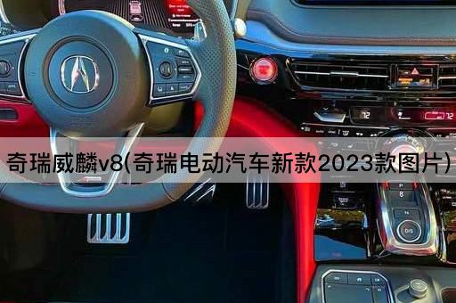 奇瑞威麟v8(奇瑞电动汽车新款2023款图片)