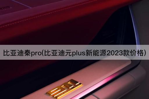 比亚迪秦pro(比亚迪元plus新能源2023款价格)