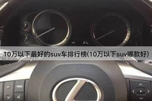 10万以下最好的suv车排行榜(10万以下suv哪款好)