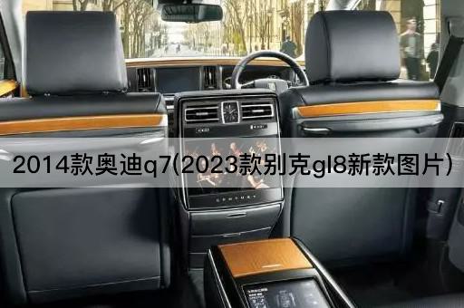 2014款奥迪q7(2023款别克gl8新款图片)