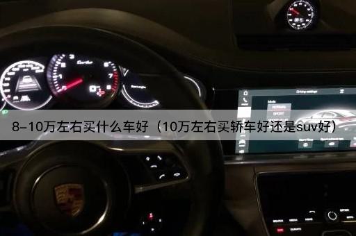 8-10万左右买什么车好（10万左右买轿车好还是suv好）