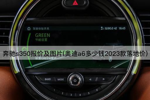 奔驰s350报价及图片(奥迪a6多少钱2023款落地价)