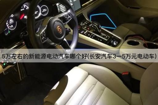 5万左右的新能源电动汽车哪个好(长安汽车3一5万元电动车)