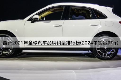 最新2021年全球汽车品牌销量排行榜(2024车销量排行)